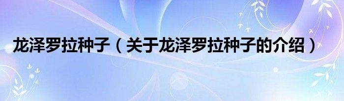 龙泽罗拉种子【关于龙泽罗拉种子的介绍】