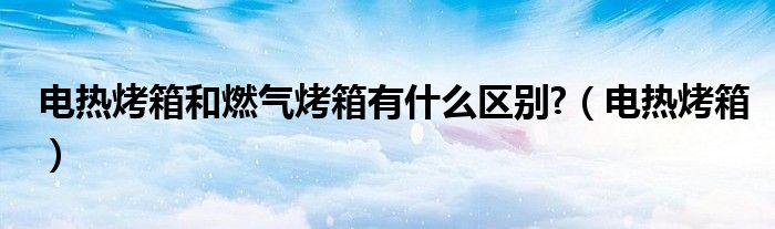 电热烤箱和燃气烤箱有什么区别?【电热烤箱】