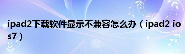 ipad2下载软件显示不兼容怎么办【ipad2 ios7】