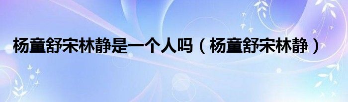 杨童舒宋林静是一个人吗【杨童舒宋林静】