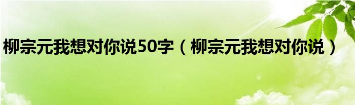 柳宗元我想对你说50字【柳宗元我想对你说】