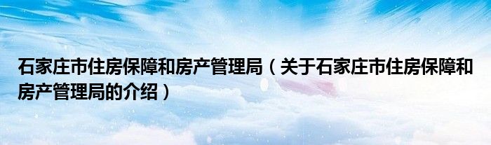 石家庄市住房保障和房产管理局【关于石家庄市住房保障和房产管理局的介绍】