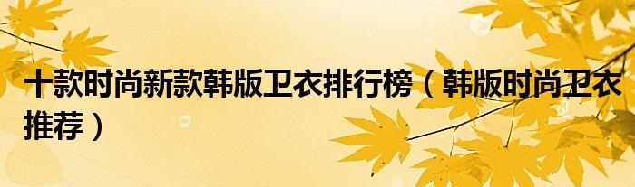 十款时尚新款韩版卫衣排行榜【韩版时尚卫衣推荐】