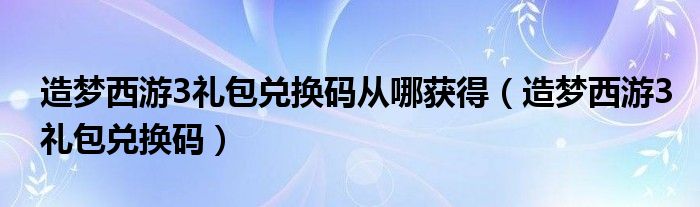 造梦西游3礼包兑换码从哪获得【造梦西游3礼包兑换码】