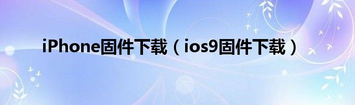 iPhone固件下载【ios9固件下载】