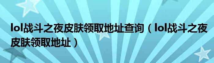 lol战斗之夜皮肤领取地址查询【lol战斗之夜皮肤领取地址】