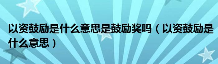 以资鼓励是什么意思是鼓励奖吗【以资鼓励是什么意思】