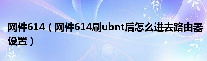 网件614【网件614刷ubnt后怎么进去路由器设置】