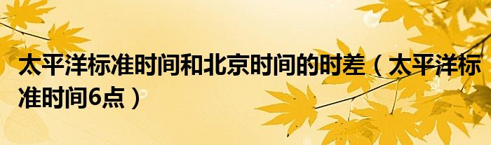 太平洋标准时间和北京时间的时差【太平洋标准时间6点】