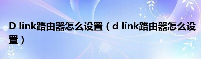 D link路由器怎么设置【d link路由器怎么设置】