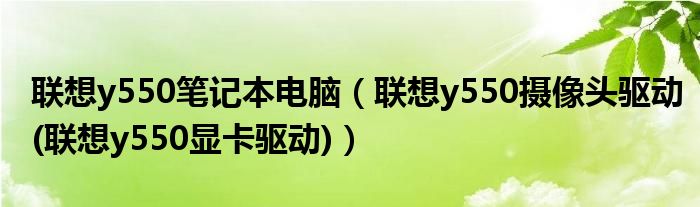 联想y550笔记本电脑【联想y550摄像头驱动(联想y550显卡驱动)】