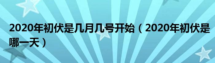 2020年初伏是几月几号开始【2020年初伏是哪一天】