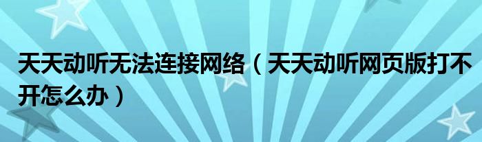 天天动听无法连接网络【天天动听网页版打不开怎么办】