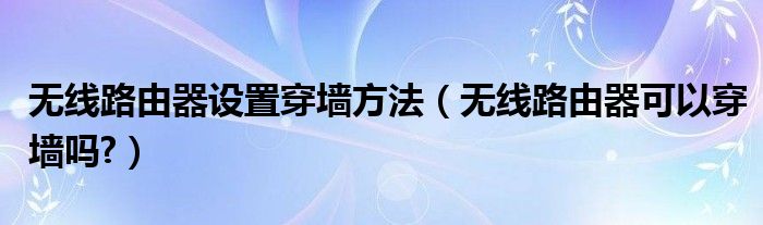 无线路由器设置穿墙方法【无线路由器可以穿墙吗?】