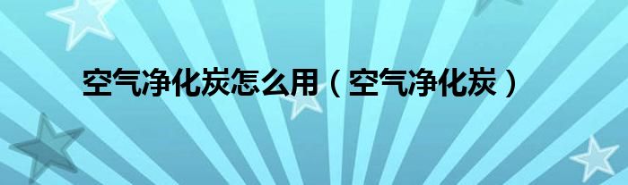 空气净化炭怎么用【空气净化炭】