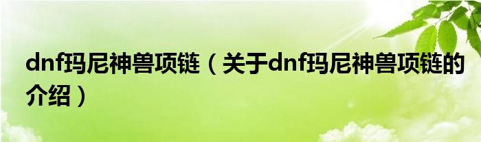 dnf玛尼神兽项链【关于dnf玛尼神兽项链的介绍】