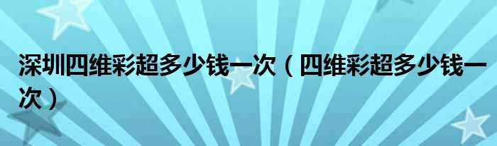 深圳四维彩超多少钱一次【四维彩超多少钱一次】