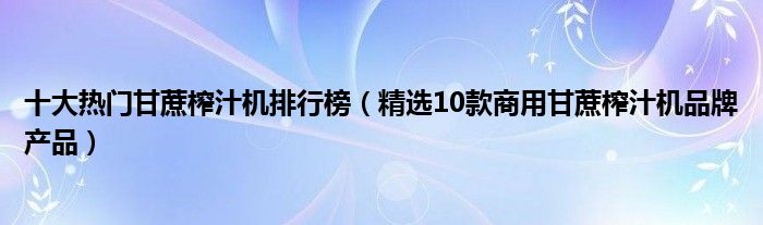 十大热门甘蔗榨汁机排行榜【精选10款商用甘蔗榨汁机品牌产品】