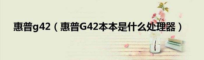 惠普g42【惠普G42本本是什么处理器】