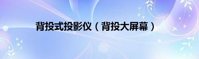 背投式投影仪【背投大屏幕】