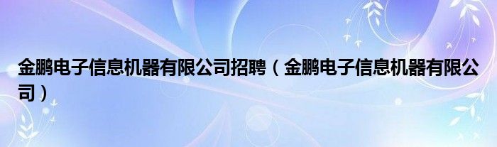 金鹏电子信息机器有限公司招聘【金鹏电子信息机器有限公司】