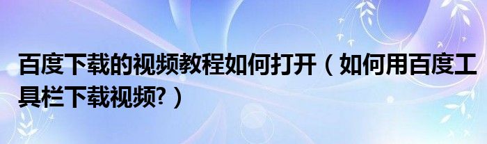 百度下载的视频教程如何打开【如何用百度工具栏下载视频?】