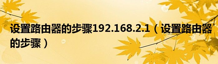 设置路由器的步骤192.168.2.1【设置路由器的步骤】