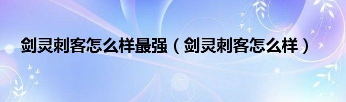 剑灵刺客怎么样最强【剑灵刺客怎么样】