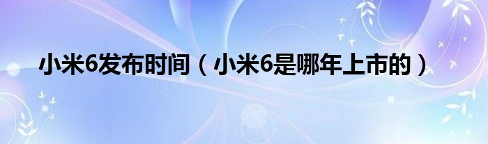 小米6发布时间【小米6是哪年上市的】