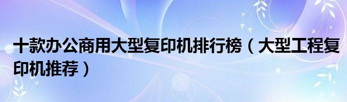 十款办公商用大型复印机排行榜【大型工程复印机推荐】