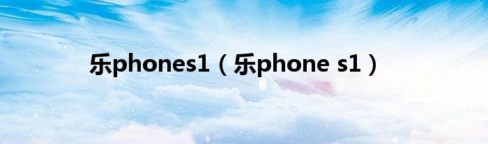 乐phones1【乐phone s1】