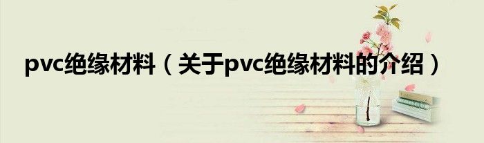 pvc绝缘材料【关于pvc绝缘材料的介绍】