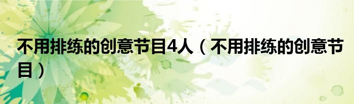 不用排练的创意节目4人【不用排练的创意节目】