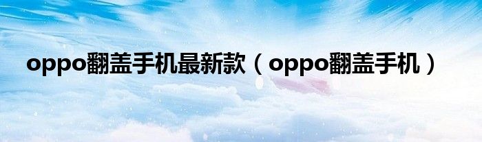 oppo翻盖手机最新款【oppo翻盖手机】