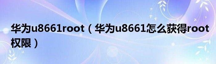 华为u8661root【华为u8661怎么获得root权限】