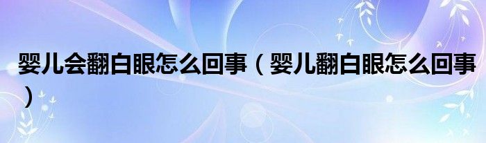 婴儿会翻白眼怎么回事【婴儿翻白眼怎么回事】