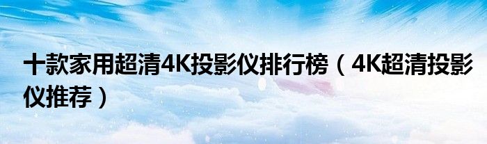 十款家用超清4K投影仪排行榜【4K超清投影仪推荐】