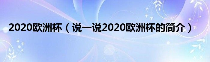 2020欧洲杯【说一说2020欧洲杯的简介】