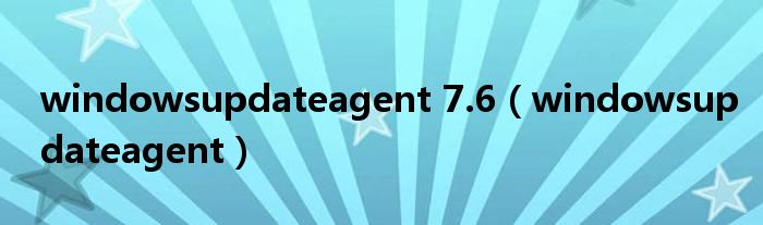 windowsupdateagent 7.6【windowsupdateagent】