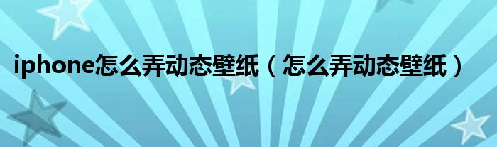 iphone怎么弄动态壁纸【怎么弄动态壁纸】