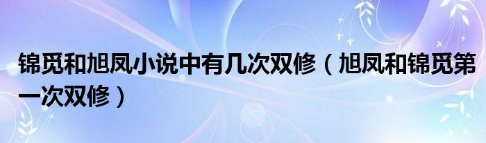 锦觅和旭凤小说中有几次双修【旭凤和锦觅第一次双修】