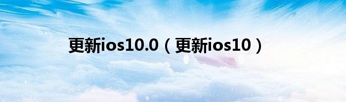 更新ios10.0【更新ios10】