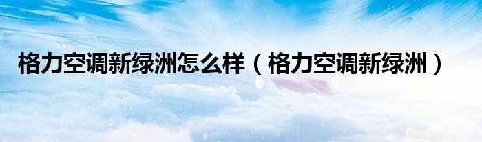 格力空调新绿洲怎么样【格力空调新绿洲】