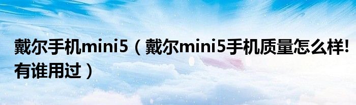 戴尔手机mini5【戴尔mini5手机质量怎么样!有谁用过】