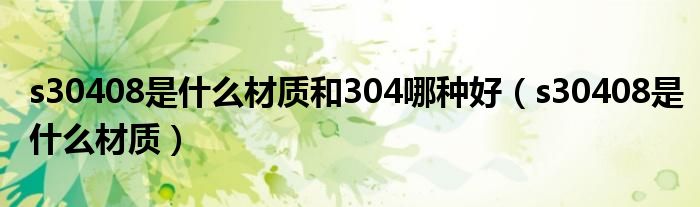 s30408是什么材质和304哪种好【s30408是什么材质】