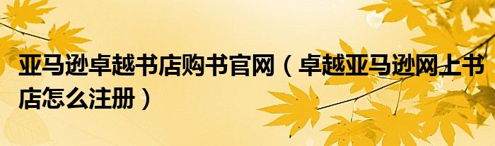 亚马逊卓越书店购书官网【卓越亚马逊网上书店怎么注册】