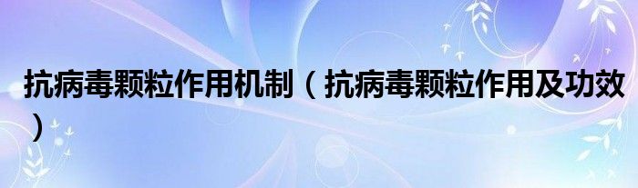 抗病毒颗粒作用机制【抗病毒颗粒作用及功效】