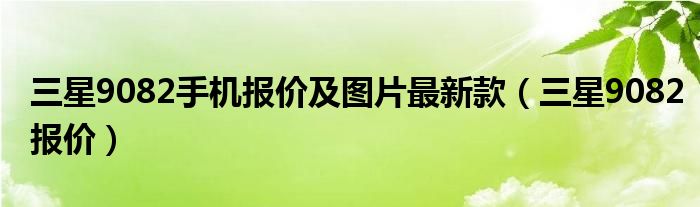 三星9082手机报价及图片最新款【三星9082报价】