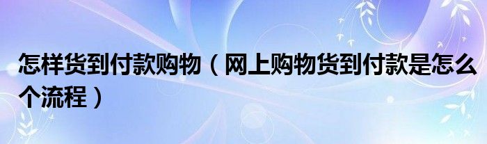 怎样货到付款购物【网上购物货到付款是怎么个流程】