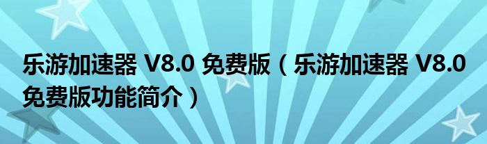 乐游加速器 V8.0 免费版【乐游加速器 V8.0 免费版功能简介】